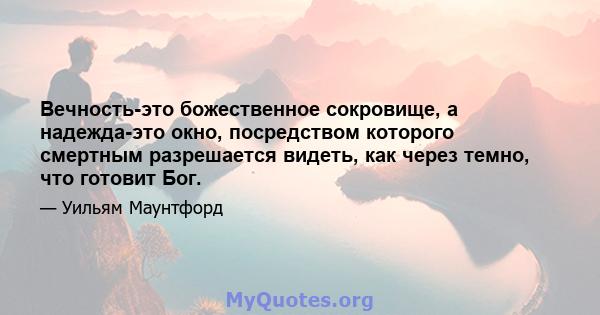 Вечность-это божественное сокровище, а надежда-это окно, посредством которого смертным разрешается видеть, как через темно, что готовит Бог.