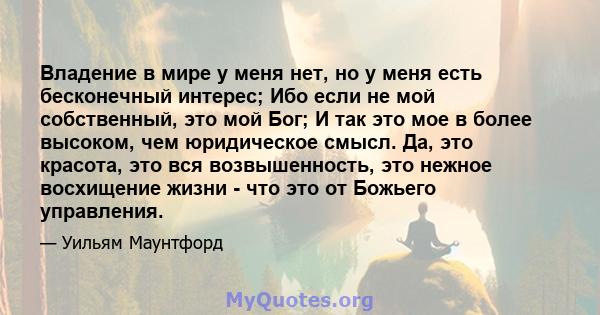 Владение в мире у меня нет, но у меня есть бесконечный интерес; Ибо если не мой собственный, это мой Бог; И так это мое в более высоком, чем юридическое смысл. Да, это красота, это вся возвышенность, это нежное