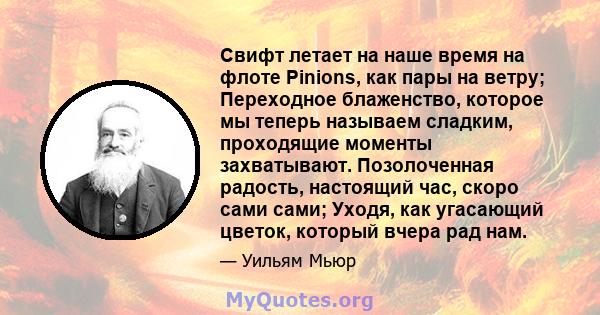 Свифт летает на наше время на флоте Pinions, как пары на ветру; Переходное блаженство, которое мы теперь называем сладким, проходящие моменты захватывают. Позолоченная радость, настоящий час, скоро сами сами; Уходя, как 