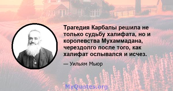 Трагедия Карбалы решила не только судьбу халифата, но и королевства Мухаммадана, черездолго после того, как халифат ослывался и исчез.