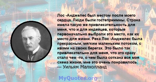 Лос -Анджелес был местом после моего сердца. Люди были гостеприимны. Страна имела такую ​​же привлекательность для меня, что и для индейцев, которые первоначально выбрали это место, как их место для жизни. Река Лос