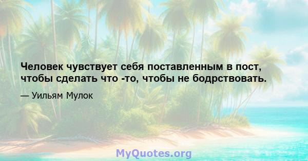 Человек чувствует себя поставленным в пост, чтобы сделать что -то, чтобы не бодрствовать.