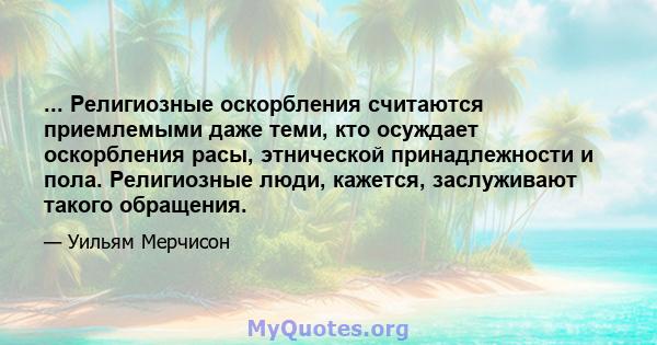 ... Религиозные оскорбления считаются приемлемыми даже теми, кто осуждает оскорбления расы, этнической принадлежности и пола. Религиозные люди, кажется, заслуживают такого обращения.