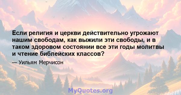 Если религия и церкви действительно угрожают нашим свободам, как выжили эти свободы, и в таком здоровом состоянии все эти годы молитвы и чтение библейских классов?