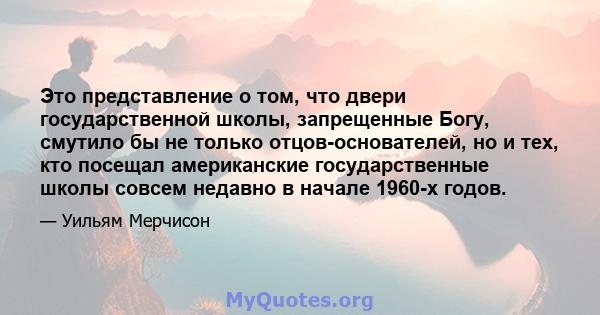 Это представление о том, что двери государственной школы, запрещенные Богу, смутило бы не только отцов-основателей, но и тех, кто посещал американские государственные школы совсем недавно в начале 1960-х годов.