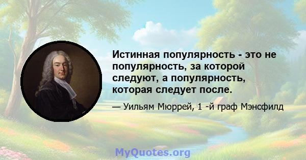 Истинная популярность - это не популярность, за которой следуют, а популярность, которая следует после.