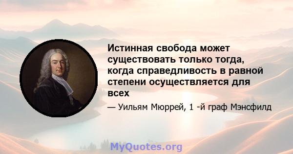 Истинная свобода может существовать только тогда, когда справедливость в равной степени осуществляется для всех