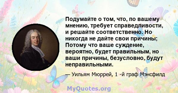 Подумайте о том, что, по вашему мнению, требует справедливости, и решайте соответственно. Но никогда не дайте свои причины; Потому что ваше суждение, вероятно, будет правильным, но ваши причины, безусловно, будут