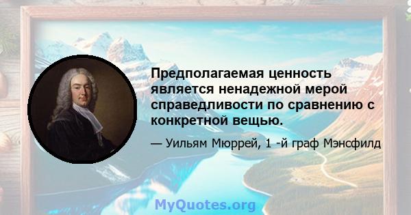 Предполагаемая ценность является ненадежной мерой справедливости по сравнению с конкретной вещью.