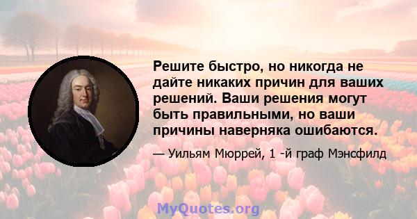 Решите быстро, но никогда не дайте никаких причин для ваших решений. Ваши решения могут быть правильными, но ваши причины наверняка ошибаются.