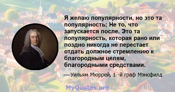 Я желаю популярности, но это та популярность; Не то, что запускается после. Это та популярность, которая рано или поздно никогда не перестает отдать должное стремлению к благородным целям, благородными средствами.