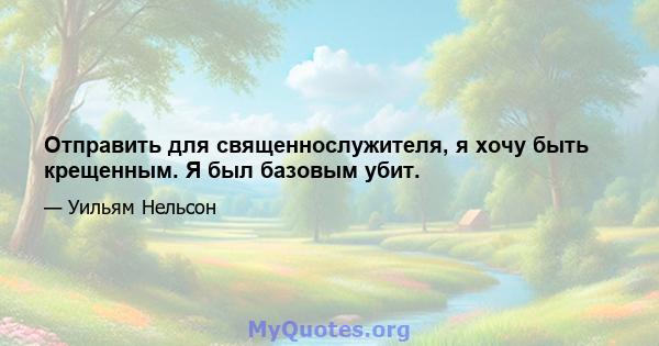 Отправить для священнослужителя, я хочу быть крещенным. Я был базовым убит.