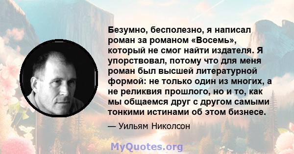 Безумно, бесполезно, я написал роман за романом «Восемь», который не смог найти издателя. Я упорствовал, потому что для меня роман был высшей литературной формой: не только один из многих, а не реликвия прошлого, но и