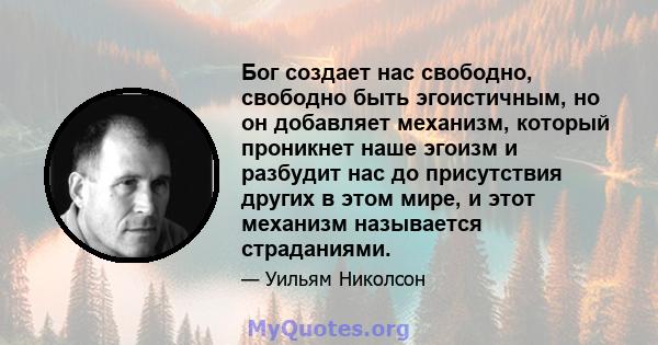 Бог создает нас свободно, свободно быть эгоистичным, но он добавляет механизм, который проникнет наше эгоизм и разбудит нас до присутствия других в этом мире, и этот механизм называется страданиями.