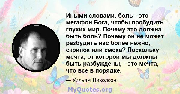 Иными словами, боль - это мегафон Бога, чтобы пробудить глухих мир. Почему это должна быть боль? Почему он не может разбудить нас более нежно, скрипок или смеха? Поскольку мечта, от которой мы должны быть разбуждены, -