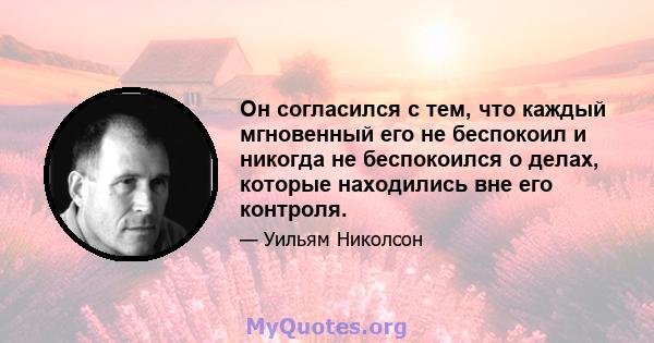 Он согласился с тем, что каждый мгновенный его не беспокоил и никогда не беспокоился о делах, которые находились вне его контроля.