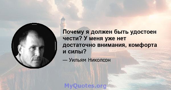 Почему я должен быть удостоен чести? У меня уже нет достаточно внимания, комфорта и силы?