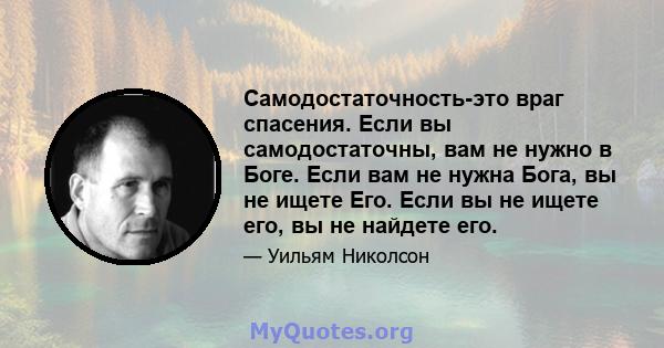 Самодостаточность-это враг спасения. Если вы самодостаточны, вам не нужно в Боге. Если вам не нужна Бога, вы не ищете Его. Если вы не ищете его, вы не найдете его.