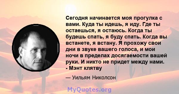 Сегодня начинается моя прогулка с вами. Куда ты идешь, я иду. Где ты остаешься, я остаюсь. Когда ты будешь спать, я буду спать. Когда вы встанете, я встану. Я прохожу свои дни в звуке вашего голоса, и мои ночи в