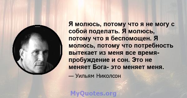 Я молюсь, потому что я не могу с собой поделать. Я молюсь, потому что я беспомощен. Я молюсь, потому что потребность вытекает из меня все время- пробуждение и сон. Это не меняет Бога- это меняет меня.