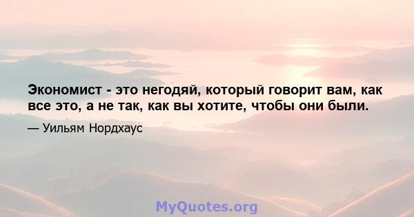 Экономист - это негодяй, который говорит вам, как все это, а не так, как вы хотите, чтобы они были.