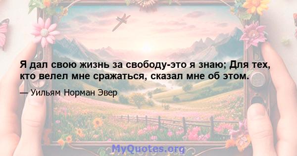 Я дал свою жизнь за свободу-это я знаю; Для тех, кто велел мне сражаться, сказал мне об этом.