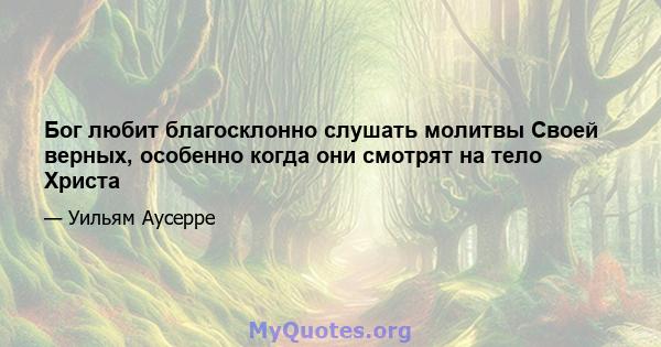 Бог любит благосклонно слушать молитвы Своей верных, особенно когда они смотрят на тело Христа