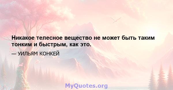 Никакое телесное вещество не может быть таким тонким и быстрым, как это.