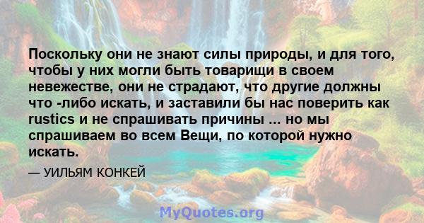 Поскольку они не знают силы природы, и для того, чтобы у них могли быть товарищи в своем невежестве, они не страдают, что другие должны что -либо искать, и заставили бы нас поверить как rustics и не спрашивать причины