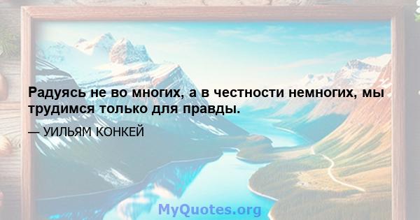 Радуясь не во многих, а в честности немногих, мы трудимся только для правды.