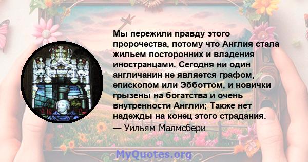 Мы пережили правду этого пророчества, потому что Англия стала жильем посторонних и владения иностранцами. Сегодня ни один англичанин не является графом, епископом или Эбботтом, и новички грызены на богатства и очень