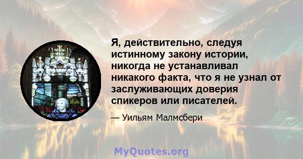 Я, действительно, следуя истинному закону истории, никогда не устанавливал никакого факта, что я не узнал от заслуживающих доверия спикеров или писателей.