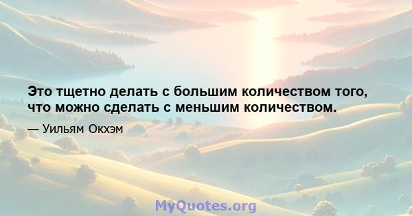 Это тщетно делать с большим количеством того, что можно сделать с меньшим количеством.