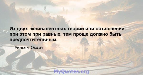 Из двух эквивалентных теорий или объяснений, при этом при равных, тем проще должно быть предпочтительным.