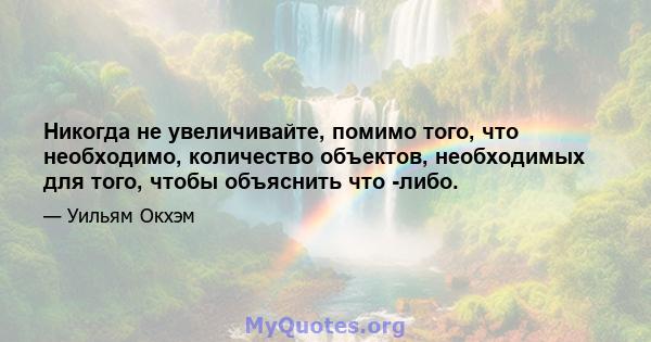 Никогда не увеличивайте, помимо того, что необходимо, количество объектов, необходимых для того, чтобы объяснить что -либо.