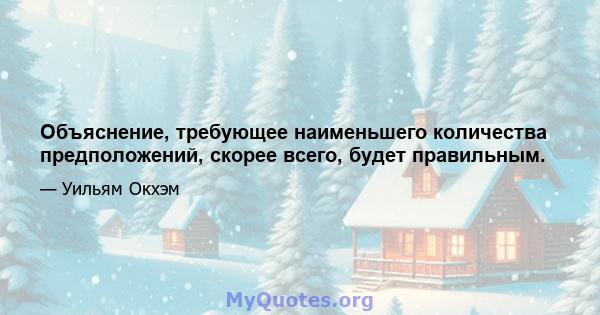 Объяснение, требующее наименьшего количества предположений, скорее всего, будет правильным.