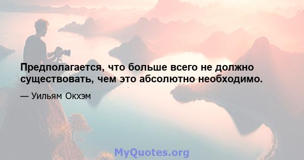 Предполагается, что больше всего не должно существовать, чем это абсолютно необходимо.