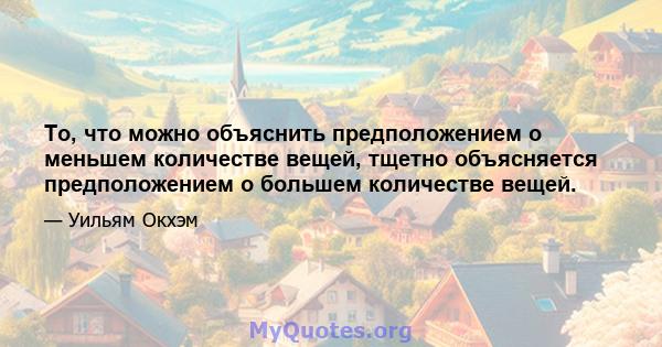 То, что можно объяснить предположением о меньшем количестве вещей, тщетно объясняется предположением о большем количестве вещей.