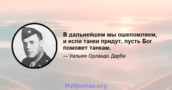 В дальнейшем мы ошеломляем, и если танки придут, пусть Бог поможет танкам.