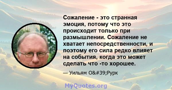 Сожаление - это странная эмоция, потому что это происходит только при размышлении. Сожаление не хватает непосредственности, и поэтому его сила редко влияет на события, когда это может сделать что -то хорошее.