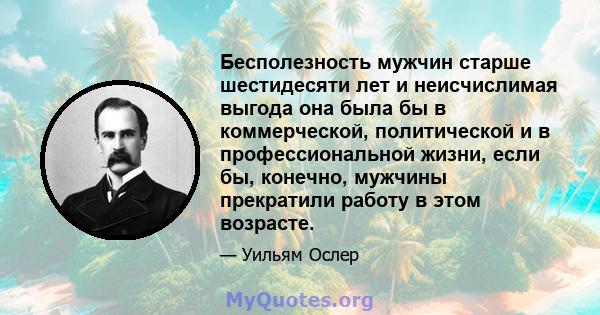 Бесполезность мужчин старше шестидесяти лет и неисчислимая выгода она была бы в коммерческой, политической и в профессиональной жизни, если бы, конечно, мужчины прекратили работу в этом возрасте.