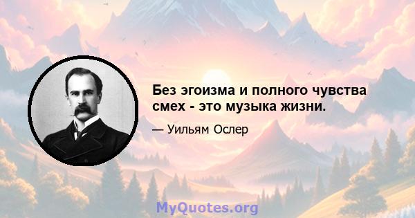 Без эгоизма и полного чувства смех - это музыка жизни.