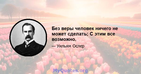 Без веры человек ничего не может сделать; С этим все возможно.