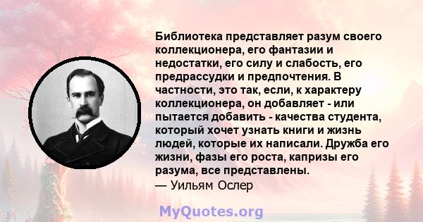 Библиотека представляет разум своего коллекционера, его фантазии и недостатки, его силу и слабость, его предрассудки и предпочтения. В частности, это так, если, к характеру коллекционера, он добавляет - или пытается