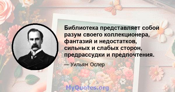 Библиотека представляет собой разум своего коллекционера, фантазий и недостатков, сильных и слабых сторон, предрассудки и предпочтения.