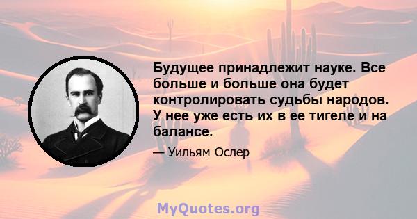 Будущее принадлежит науке. Все больше и больше она будет контролировать судьбы народов. У нее уже есть их в ее тигеле и на балансе.