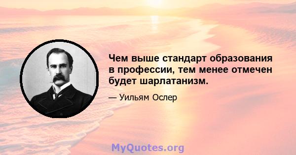 Чем выше стандарт образования в профессии, тем менее отмечен будет шарлатанизм.