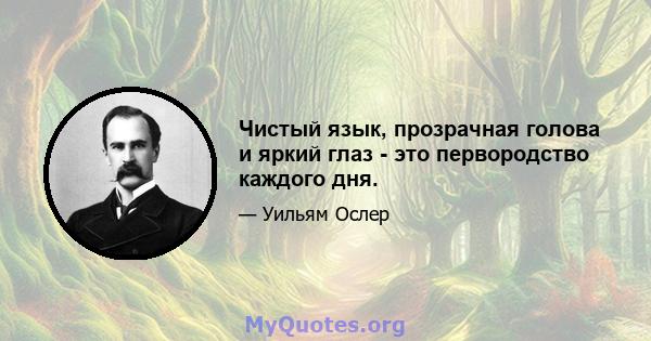 Чистый язык, прозрачная голова и яркий глаз - это первородство каждого дня.