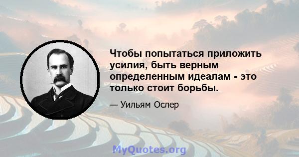 Чтобы попытаться приложить усилия, быть верным определенным идеалам - это только стоит борьбы.