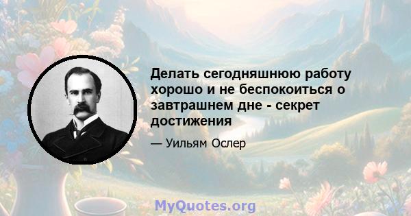 Делать сегодняшнюю работу хорошо и не беспокоиться о завтрашнем дне - секрет достижения